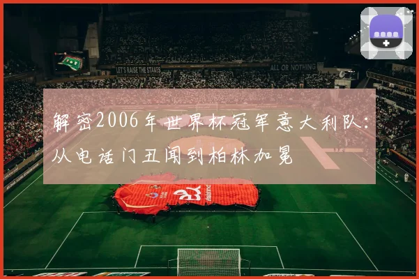 解密2006年世界杯冠军意大利队：从电话门丑闻到柏林加冕
