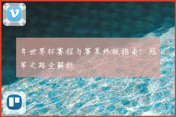 年世界杯赛程与赛果终极指南:冠军之路全解析