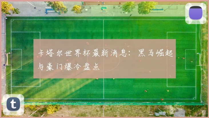 卡塔尔世界杯最新消息：黑马崛起与豪门爆冷盘点