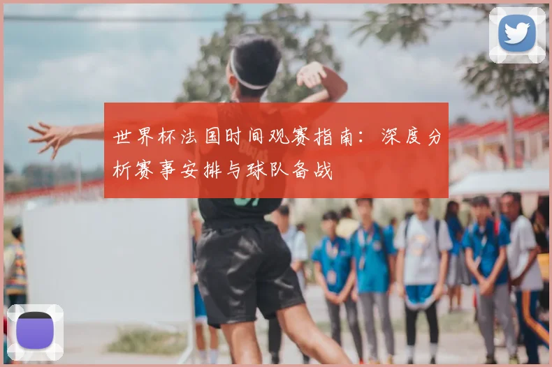 世界杯法国时间观赛指南:深度分析赛事安排与球队备战