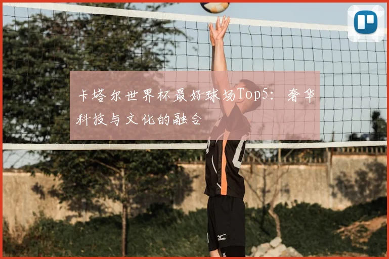卡塔尔世界杯最好球场Top5：奢华科技与文化的融合
