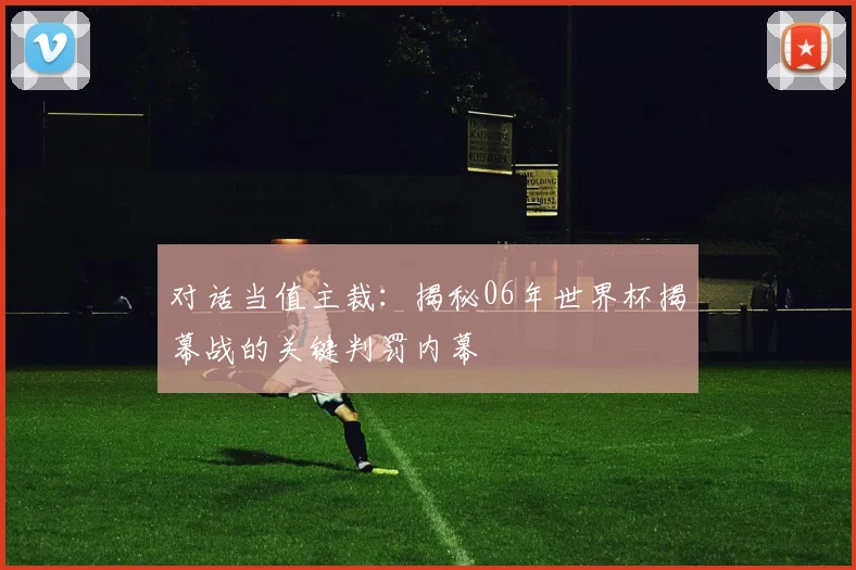 对话当值主裁：揭秘06年世界杯揭幕战的关键判罚内幕