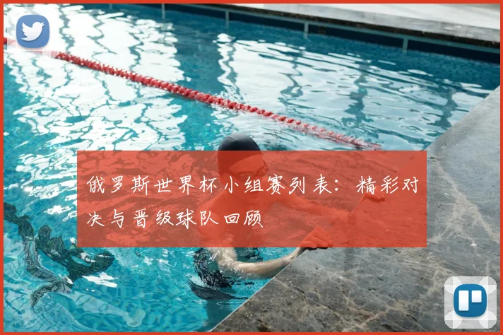 俄罗斯世界杯小组赛列表：精彩对决与晋级球队回顾