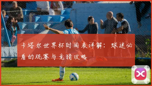 卡塔尔世界杯时间表详解：球迷必看的观赛与竞猜攻略
