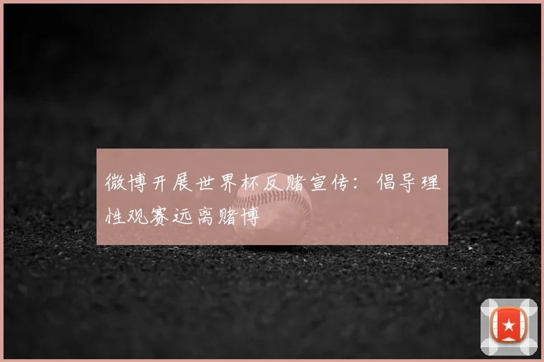 微博开展世界杯反赌宣传：倡导理性观赛远离赌博