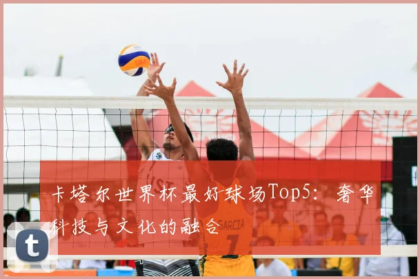 卡塔尔世界杯最好球场Top5：奢华科技与文化的融合