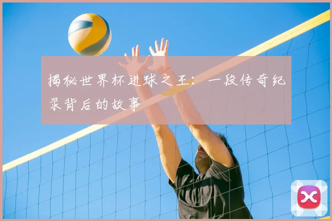 揭秘世界杯进球之王：一段传奇纪录背后的故事