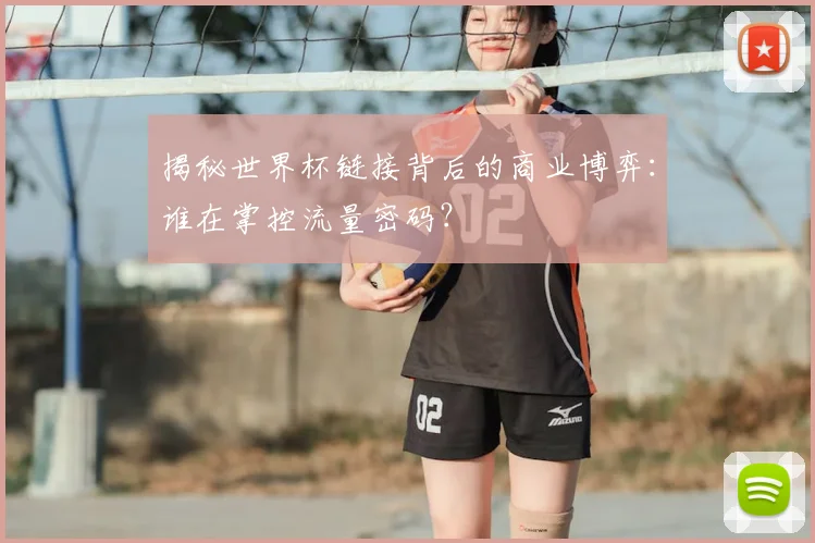 揭秘世界杯链接背后的商业博弈：谁在掌控流量密码？