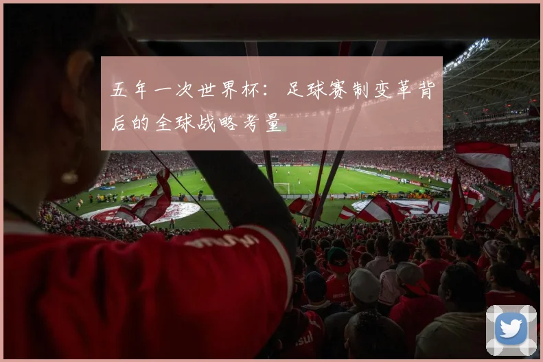 五年一次世界杯：足球赛制变革背后的全球战略考量