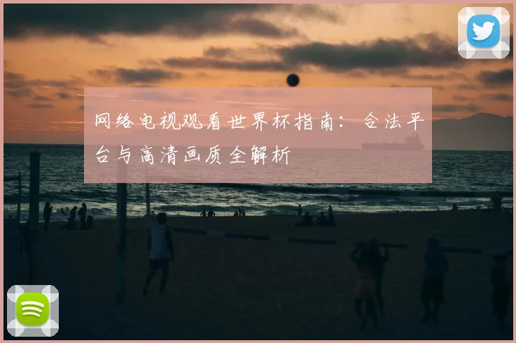 网络电视观看世界杯指南:合法平台与高清画质全解析
