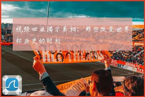 视频回放揭示真相：那些改变世界杯历史的时刻