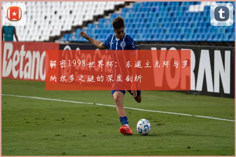 解密1998世界杯：东道主光环与罗纳尔多之谜的深度剖析