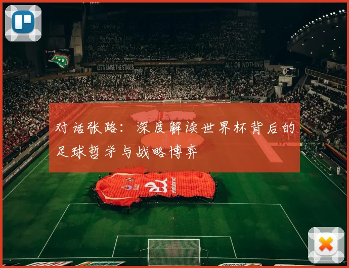 对话张路：深度解读世界杯背后的足球哲学与战略博弈
