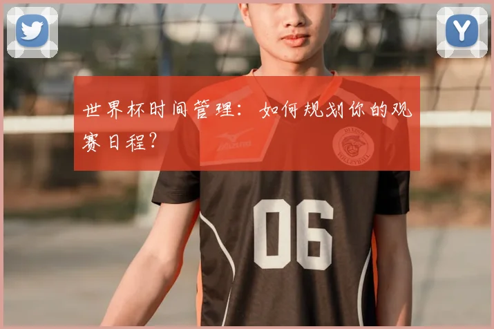 世界杯时间管理：如何规划你的观赛日程？