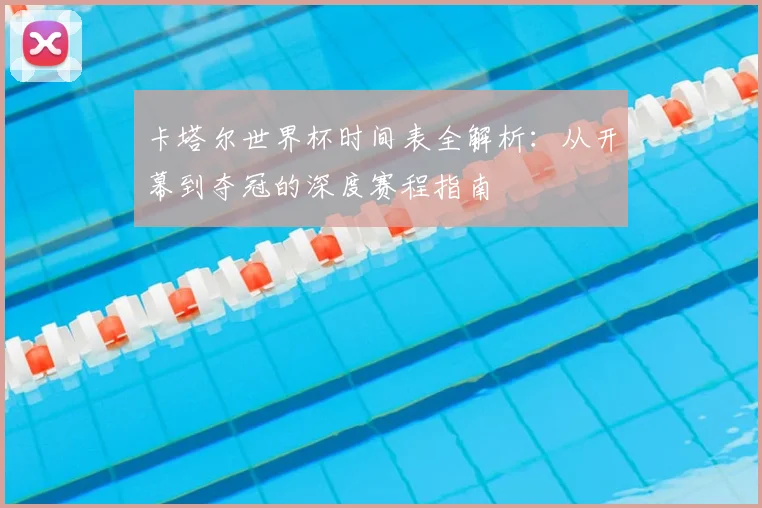 卡塔尔世界杯时间表全解析:从开幕到夺冠的深度赛程指南