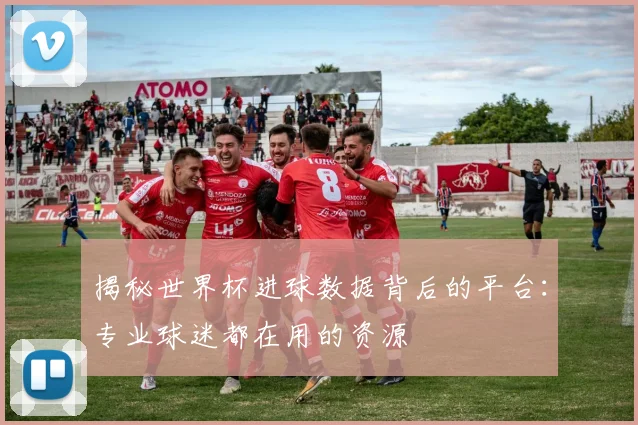 揭秘世界杯进球数据背后的平台：专业球迷都在用的资源