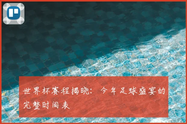 世界杯赛程揭晓：今年足球盛宴的完整时间表