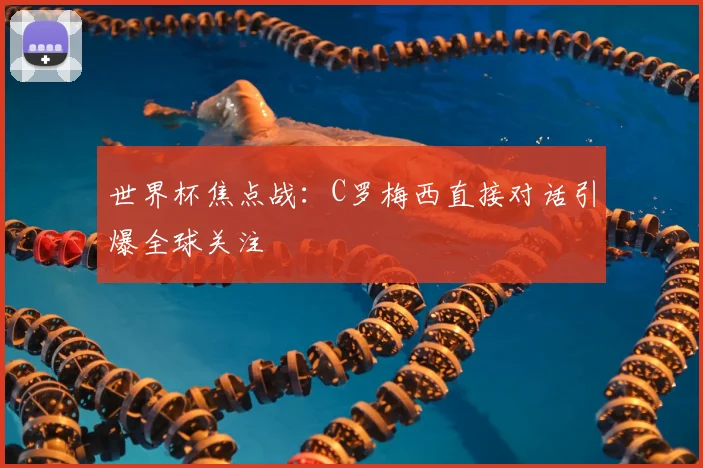 世界杯焦点战:C罗梅西直接对话引爆全球关注