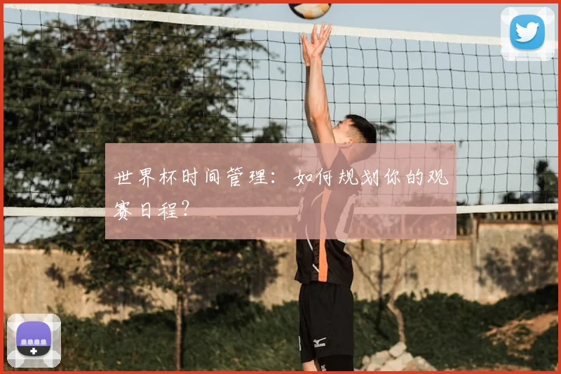 世界杯时间管理:如何规划你的观赛日程?