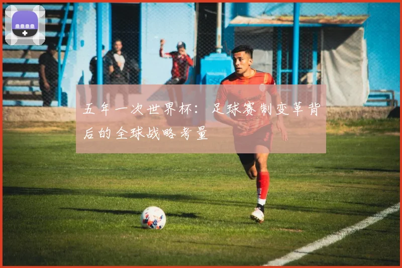 五年一次世界杯：足球赛制变革背后的全球战略考量