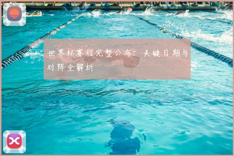 世界杯赛程完整公布：关键日期与对阵全解析