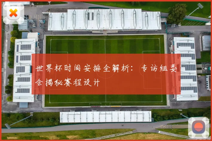 世界杯时间安排全解析:专访组委会揭秘赛程设计