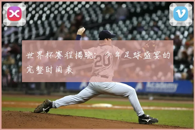 世界杯赛程揭晓：今年足球盛宴的完整时间表