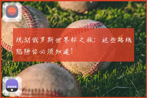 规划俄罗斯世界杯之旅：这些路线陷阱你必须知道！