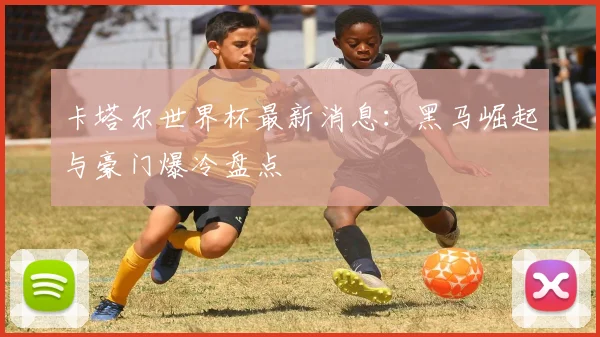 卡塔尔世界杯最新消息：黑马崛起与豪门爆冷盘点
