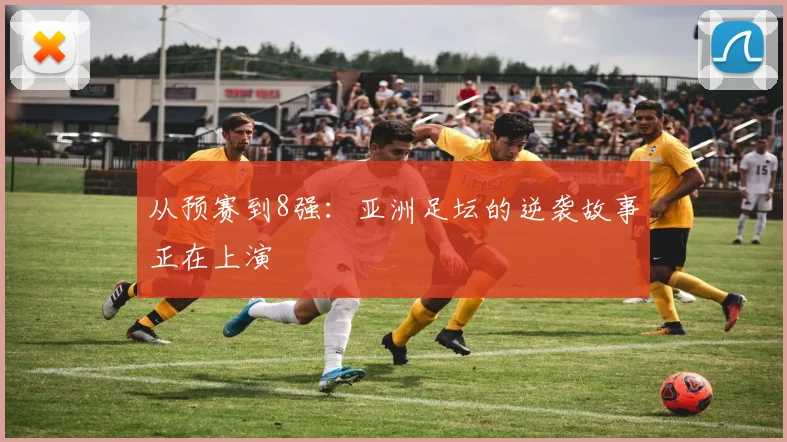 从预赛到8强:亚洲足坛的逆袭故事正在上演