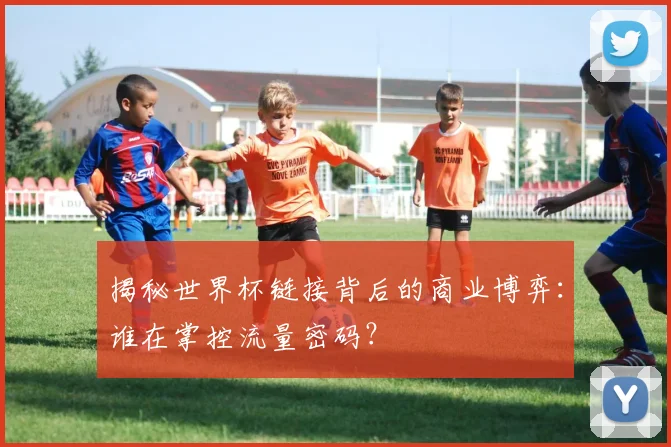 揭秘世界杯链接背后的商业博弈：谁在掌控流量密码？