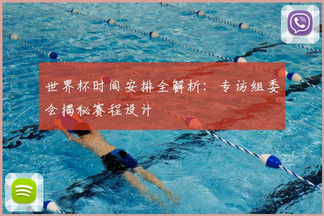 世界杯时间安排全解析:专访组委会揭秘赛程设计