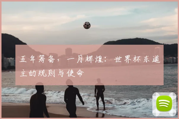 五年筹备,一月辉煌:世界杯东道主的规则与使命