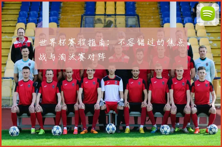 世界杯赛程指南：不容错过的焦点战与淘汰赛对阵