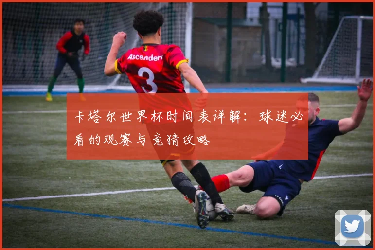 卡塔尔世界杯时间表详解：球迷必看的观赛与竞猜攻略
