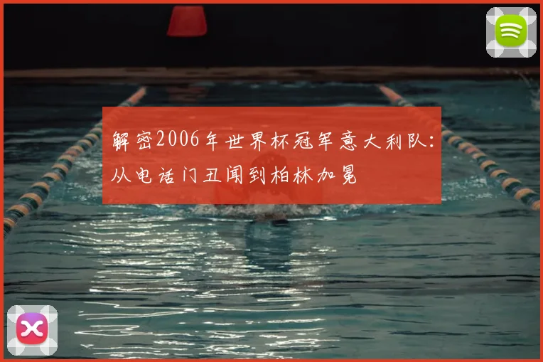 解密2006年世界杯冠军意大利队：从电话门丑闻到柏林加冕