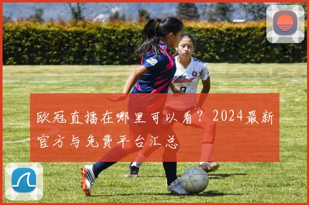 欧冠直播在哪里可以看?2024最新官方与免费平台汇总