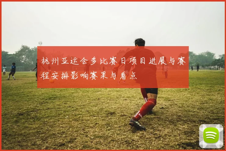 杭州亚运会多比赛日项目进展与赛程安排影响赛果与看点