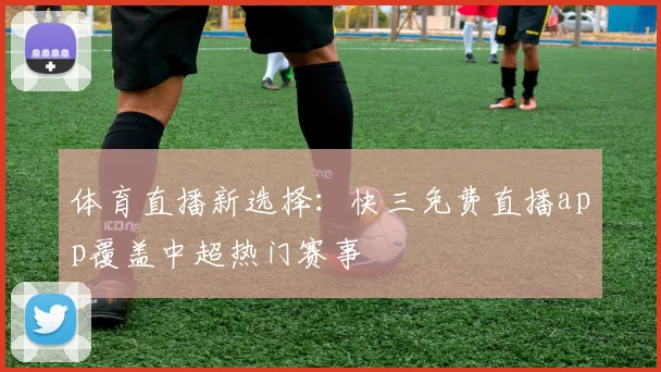 体育直播新选择：快三免费直播app覆盖中超热门赛事