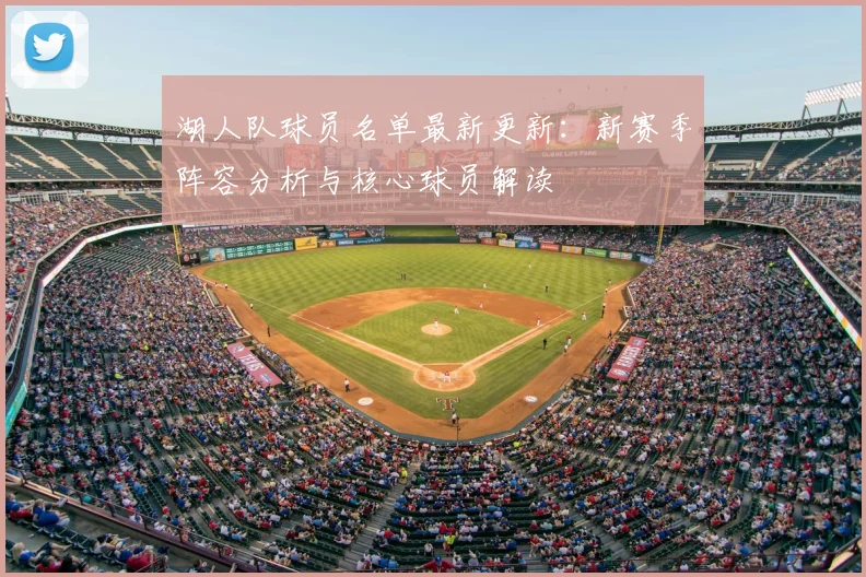 湖人队球员名单最新更新：新赛季阵容分析与核心球员解读