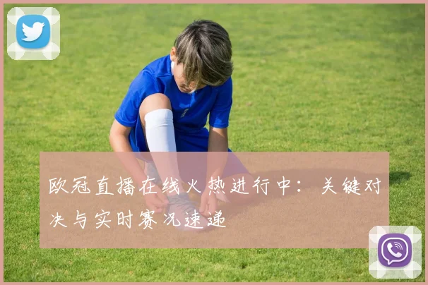 欧冠直播在线火热进行中:关键对决与实时赛况速递