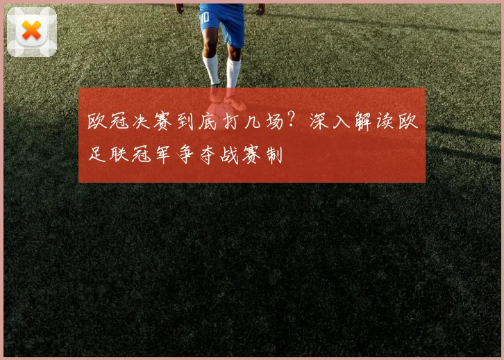 欧冠决赛到底打几场？深入解读欧足联冠军争夺战赛制