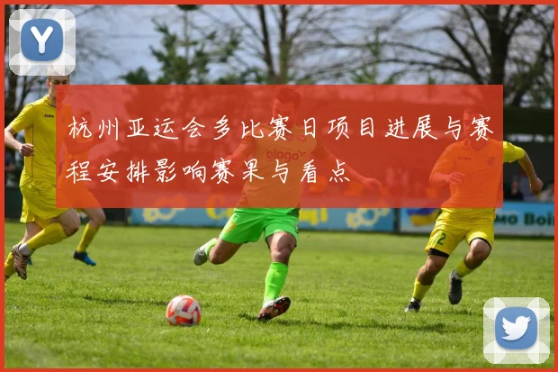 杭州亚运会多比赛日项目进展与赛程安排影响赛果与看点
