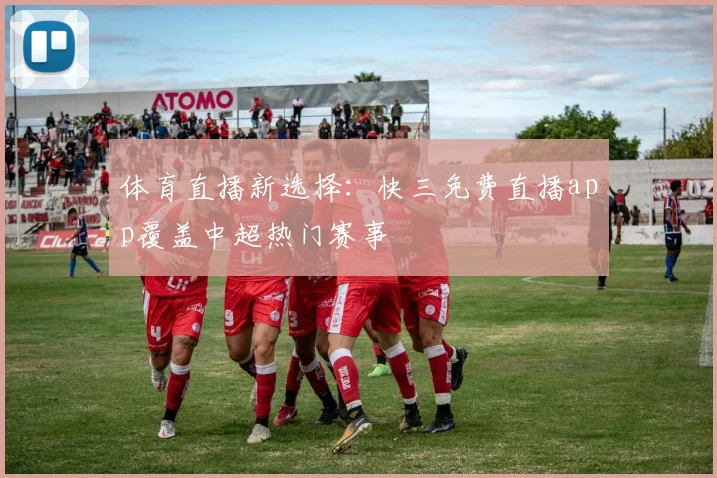 体育直播新选择：快三免费直播app覆盖中超热门赛事
