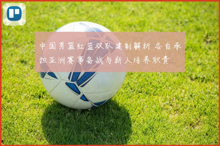 中国男篮红蓝双队建制解析 各自承担亚洲赛事备战与新人培养职责