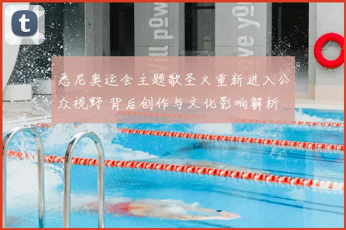 悉尼奥运会主题歌圣火重新进入公众视野 背后创作与文化影响解析