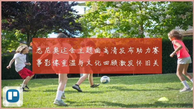 悉尼奥运会主题曲高清发布助力赛事影像重温与文化回顾激发怀旧关注