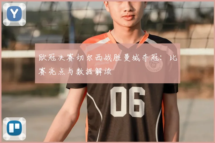 欧冠决赛切尔西战胜曼城夺冠：比赛亮点与数据解读