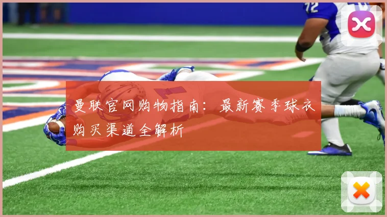 曼联官网购物指南：最新赛季球衣购买渠道全解析